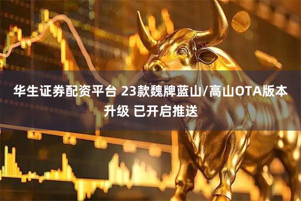 华生证券配资平台 23款魏牌蓝山/高山OTA版本升级 已开启推送