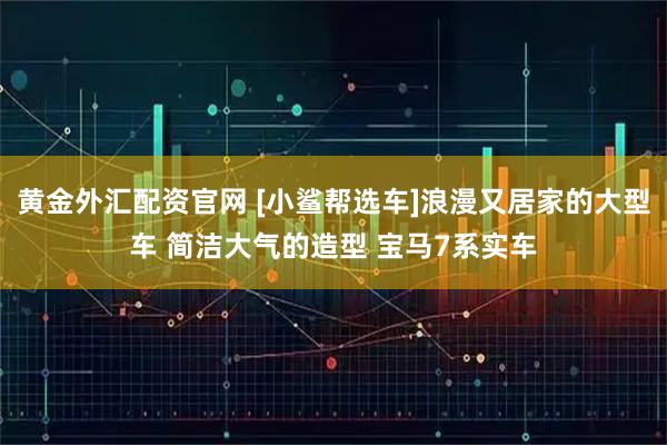 黄金外汇配资官网 [小鲨帮选车]浪漫又居家的大型车 简洁大气的造型 宝马7系实车