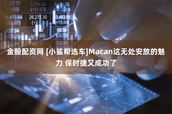 金股配资网 [小鲨帮选车]Macan这无处安放的魅力 保时捷又成功了
