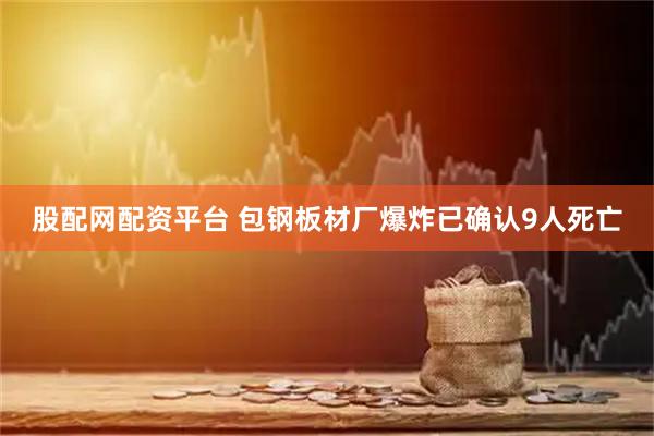 股配网配资平台 包钢板材厂爆炸已确认9人死亡