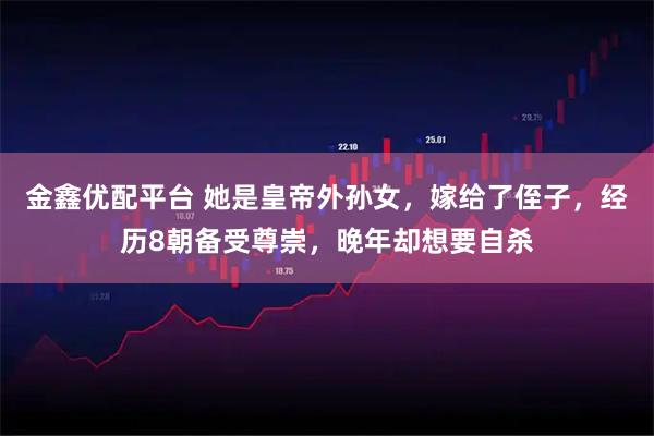 金鑫优配平台 她是皇帝外孙女，嫁给了侄子，经历8朝备受尊崇，晚年却想要自杀