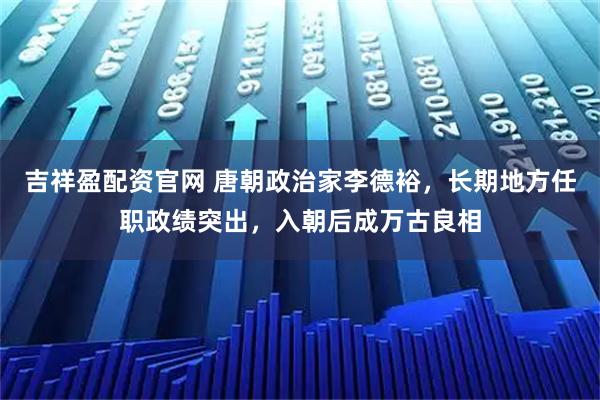吉祥盈配资官网 唐朝政治家李德裕，长期地方任职政绩突出，入朝后成万古良相