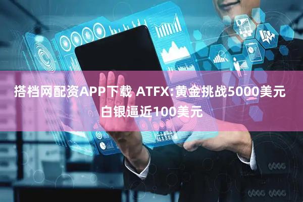搭档网配资APP下载 ATFX:黄金挑战5000美元 白银逼近100美元