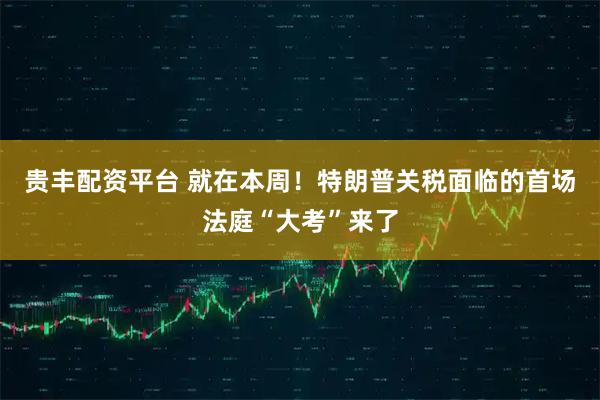 贵丰配资平台 就在本周！特朗普关税面临的首场法庭“大考”来了