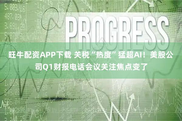 旺牛配资APP下载 关税“热度”猛超AI！美股公司Q1财报电话会议关注焦点变了
