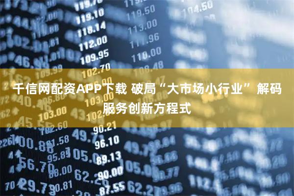 千信网配资APP下载 破局“大市场小行业” 解码服务创新方程式
