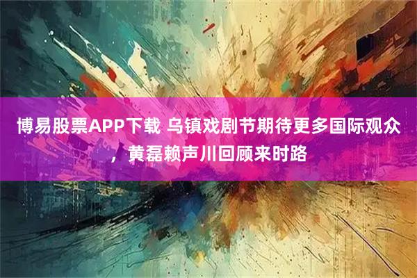 博易股票APP下载 乌镇戏剧节期待更多国际观众，黄磊赖声川回顾来时路