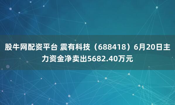 股牛网配资平台 震有科技（688418）6月20日主力资金净卖出5682.40万元