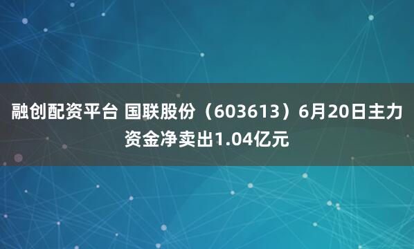 融创配资平台 国联股份（603613）6月20日主力资金净卖出1.04亿元