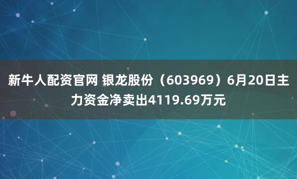 新牛人配资官网 银龙股份（603969）6月20日主力资金净卖出4119.69万元