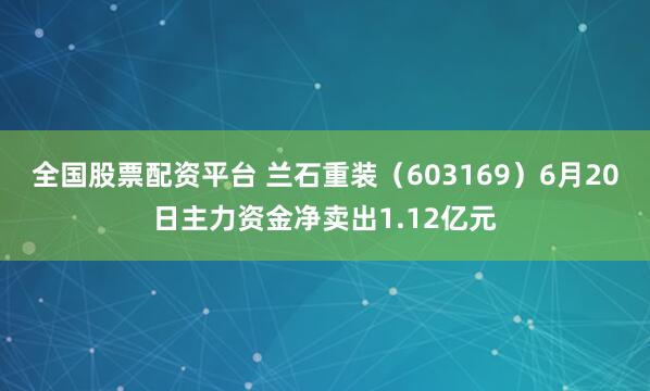 全国股票配资平台 兰石重装（603169）6月20日主力资金净卖出1.12亿元