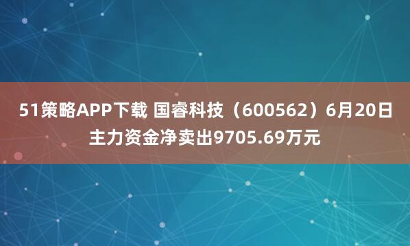 51策略APP下载 国睿科技（600562）6月20日主力资金净卖出9705.69万元