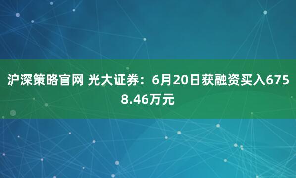 沪深策略官网 光大证券：6月20日获融资买入6758.46万元
