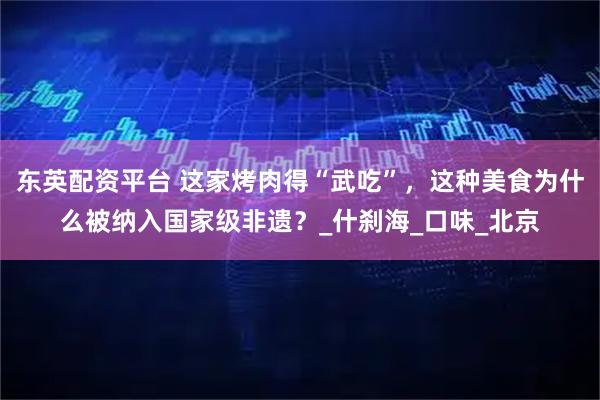 东英配资平台 这家烤肉得“武吃”，这种美食为什么被纳入国家级非遗？_什刹海_口味_北京