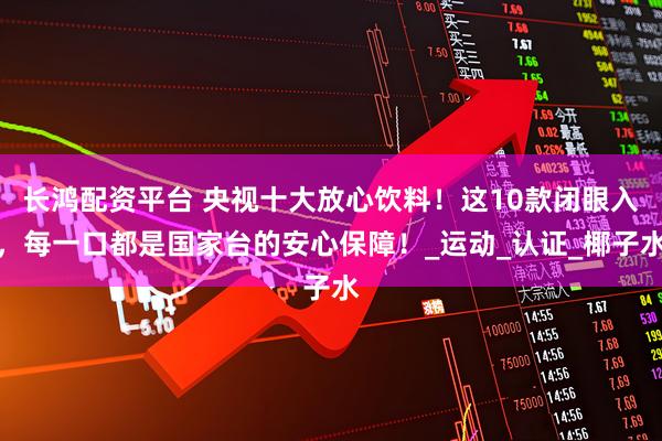 长鸿配资平台 央视十大放心饮料！这10款闭眼入，每一口都是国家台的安心保障！_运动_认证_椰子水