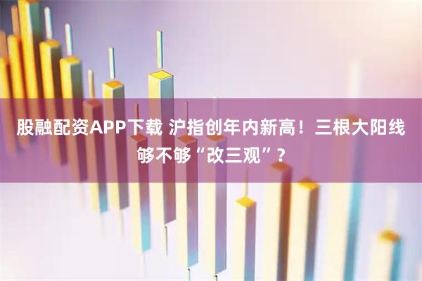 股融配资APP下载 沪指创年内新高！三根大阳线够不够“改三观”？