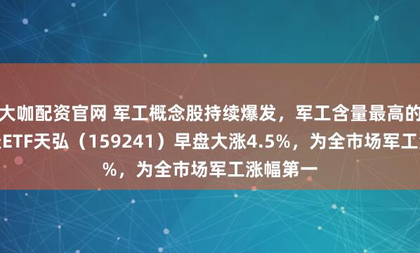 大咖配资官网 军工概念股持续爆发，军工含量最高的航空航天ETF天弘（159241）早盘大涨4.5%，为全市场军工涨幅第一