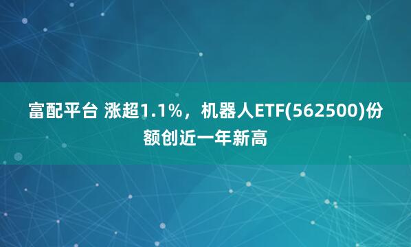 富配平台 涨超1.1%，机器人ETF(562500)份额创近一年新高