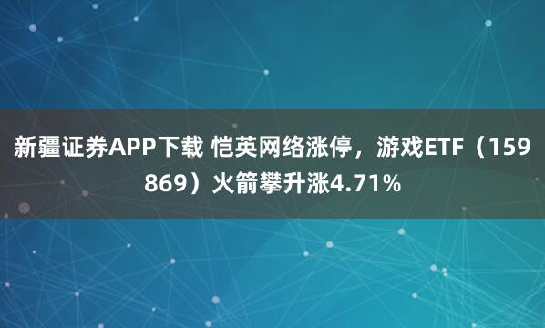 新疆证券APP下载 恺英网络涨停，游戏ETF（159869）火箭攀升涨4.71%