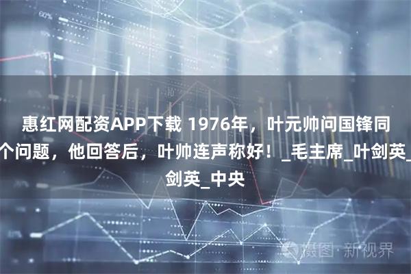 惠红网配资APP下载 1976年，叶元帅问国锋同志两个问题，他回答后，叶帅连声称好！_毛主席_叶剑英_中央