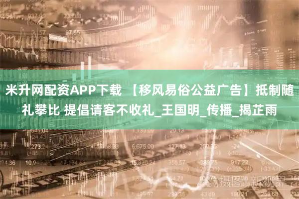米升网配资APP下载 【移风易俗公益广告】抵制随礼攀比 提倡请客不收礼_王国明_传播_揭芷雨