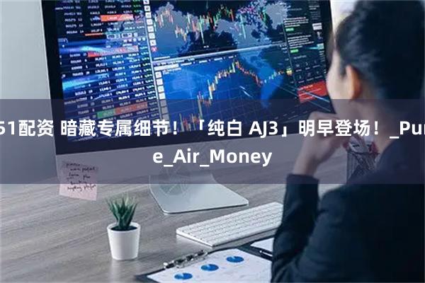 51配资 暗藏专属细节！「纯白 AJ3」明早登场！_Pure_Air_Money