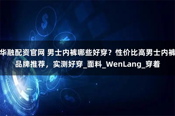 华融配资官网 男士内裤哪些好穿？性价比高男士内裤品牌推荐，实测好穿_面料_WenLang_穿着