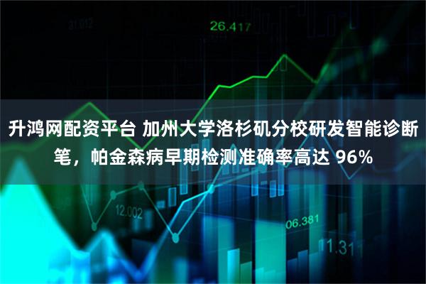 升鸿网配资平台 加州大学洛杉矶分校研发智能诊断笔，帕金森病早期检测准确率高达 96%
