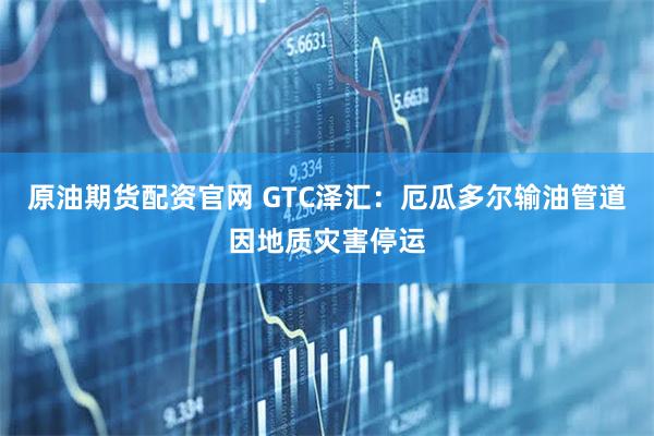 原油期货配资官网 GTC泽汇：厄瓜多尔输油管道因地质灾害停运