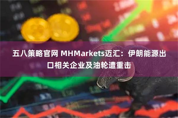 五八策略官网 MHMarkets迈汇：伊朗能源出口相关企业及油轮遭重击