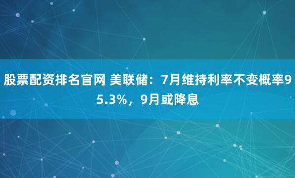 股票配资排名官网 美联储：7月维持利率不变概率95.3%，9月或降息