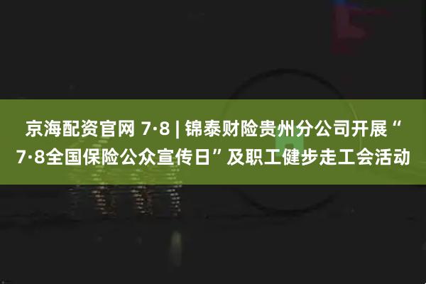 京海配资官网 7·8 | 锦泰财险贵州分公司开展“7·8全国保险公众宣传日”及职工健步走工会活动