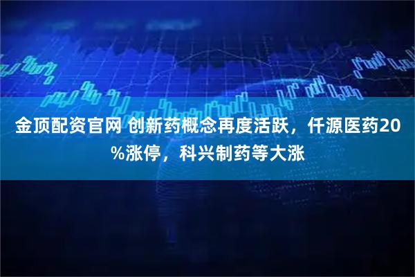金顶配资官网 创新药概念再度活跃，仟源医药20%涨停，科兴制药等大涨