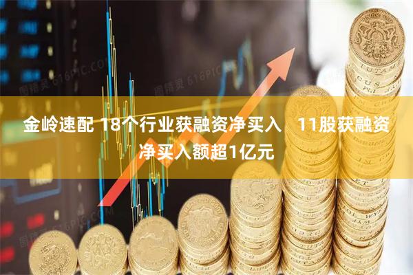 金岭速配 18个行业获融资净买入   11股获融资净买入额超1亿元