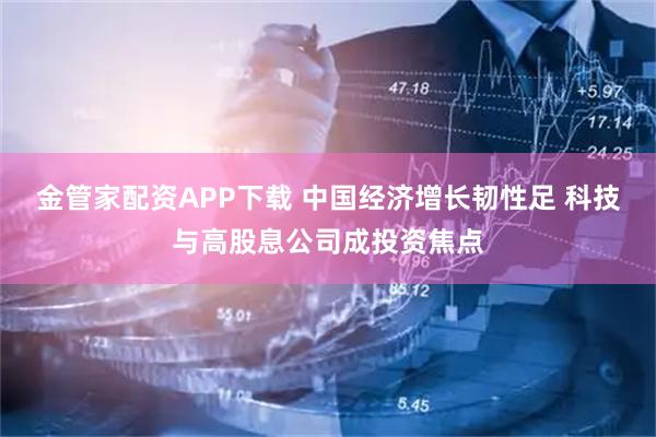金管家配资APP下载 中国经济增长韧性足 科技与高股息公司成投资焦点