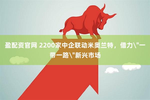 盈配资官网 2200家中企联动米奥兰特，借力＂一带一路＂新兴市场