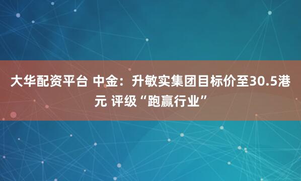 大华配资平台 中金：升敏实集团目标价至30.5港元 评级“跑赢行业”