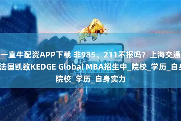 一直牛配资APP下载 非985、211不报吗？上海交通大学-法国凯致KEDGE Global MBA招生中_院校_学历_自身实力
