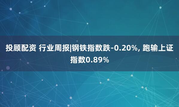 投顾配资 行业周报|钢铁指数跌-0.20%, 跑输上证指数0.89%