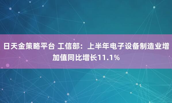 日天金策略平台 工信部：上半年电子设备制造业增加值同比增长11.1%