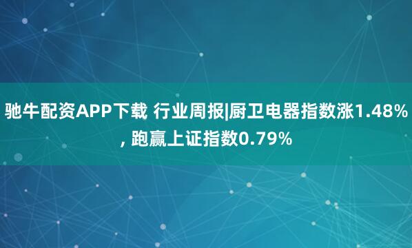 驰牛配资APP下载 行业周报|厨卫电器指数涨1.48%, 跑赢上证指数0.79%