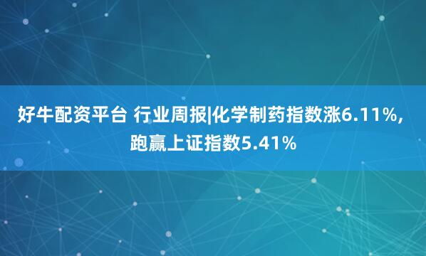好牛配资平台 行业周报|化学制药指数涨6.11%, 跑赢上证指数5.41%