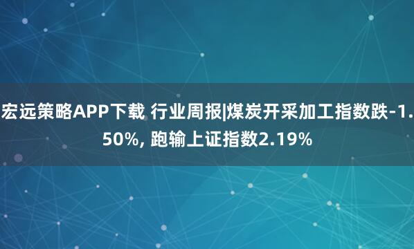 宏远策略APP下载 行业周报|煤炭开采加工指数跌-1.50%, 跑输上证指数2.19%