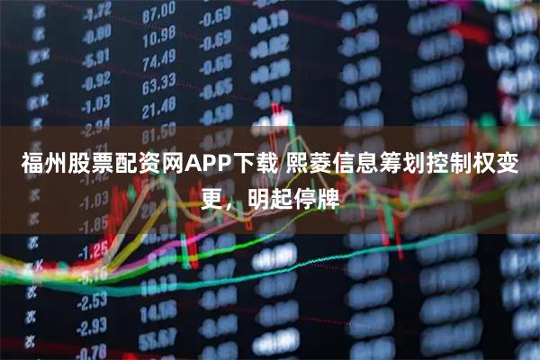 福州股票配资网APP下载 熙菱信息筹划控制权变更，明起停牌
