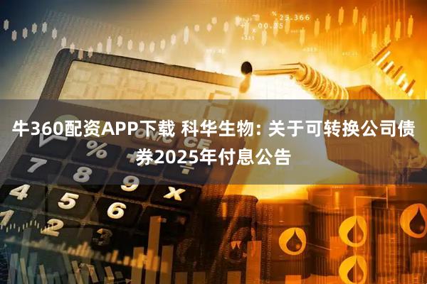牛360配资APP下载 科华生物: 关于可转换公司债券2025年付息公告