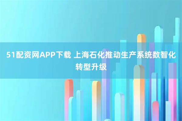 51配资网APP下载 上海石化推动生产系统数智化转型升级