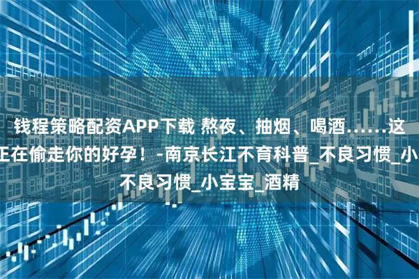 钱程策略配资APP下载 熬夜、抽烟、喝酒……这些坏习惯正在偷走你的好孕！-南京长江不育科普_不良习惯_小宝宝_酒精