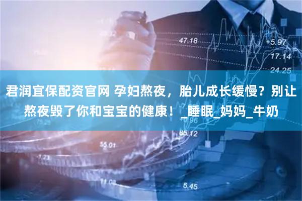 君润宜保配资官网 孕妇熬夜，胎儿成长缓慢？别让熬夜毁了你和宝宝的健康！_睡眠_妈妈_牛奶