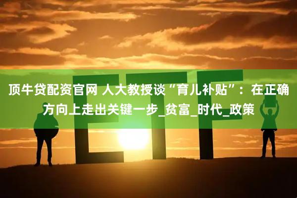 顶牛贷配资官网 人大教授谈“育儿补贴”：在正确方向上走出关键一步_贫富_时代_政策