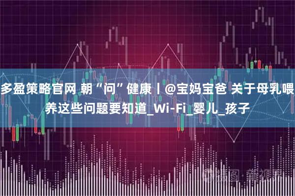 多盈策略官网 朝“问”健康丨@宝妈宝爸 关于母乳喂养这些问题要知道_Wi-Fi_婴儿_孩子